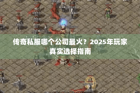 传奇私服哪个公司最火？2025年玩家真实选择指南