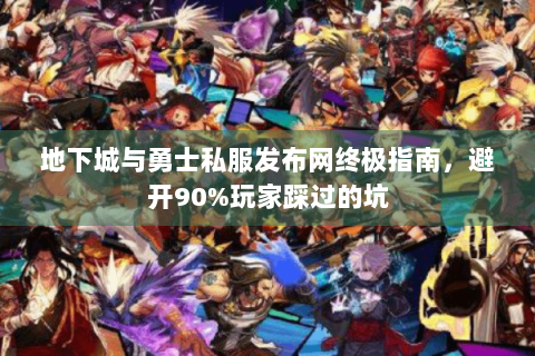 地下城与勇士私服发布网终极指南，避开90%玩家踩过的坑