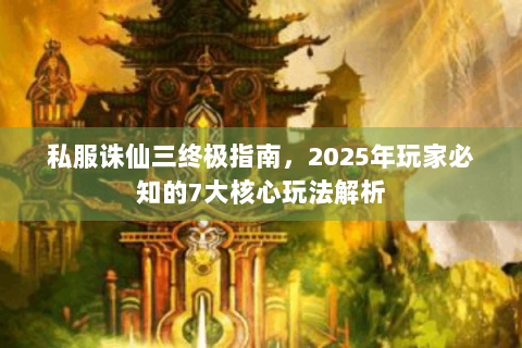 私服诛仙三终极指南，2025年玩家必知的7大核心玩法解析