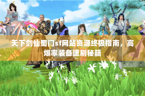 天下剑仙蜀门sf网站资源终极指南，高爆率装备速刷秘籍