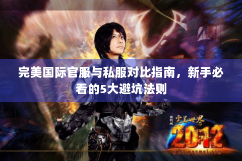 完美国际官服与私服对比指南，新手必看的5大避坑法则