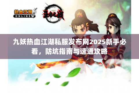 九妖热血江湖私服发布网2025新手必看，防坑指南与速通攻略