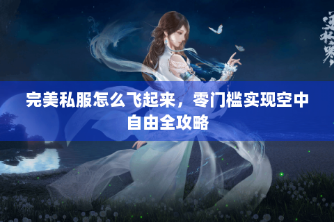 完美私服怎么飞起来，零门槛实现空中自由全攻略