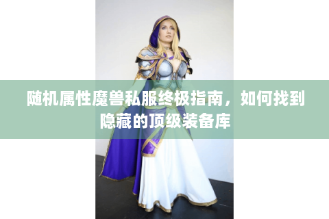 随机属性魔兽私服终极指南，如何找到隐藏的顶级装备库