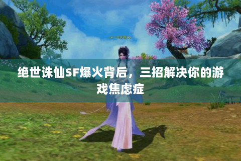 绝世诛仙SF爆火背后，三招解决你的游戏焦虑症