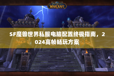SF魔兽世界私服电脑配置终极指南，2024高帧畅玩方案