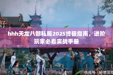 hhh天龙八部私服2025终极指南，进阶玩家必看实战手册