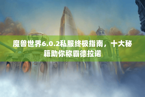 魔兽世界6.0.2私服终极指南，十大秘籍助你称霸德拉诺