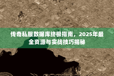 传奇私服数据库终极指南，2025年最全资源与实战技巧揭秘