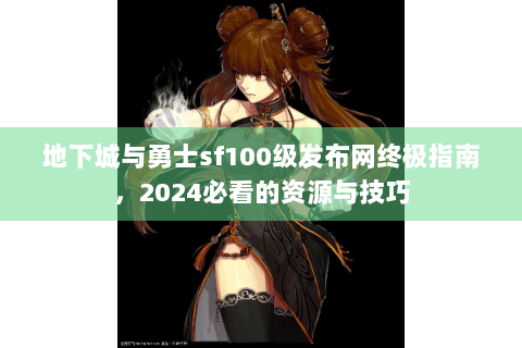 地下城与勇士sf100级发布网终极指南，2024必看的资源与技巧