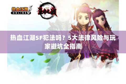 热血江湖SF犯法吗？5大法律风险与玩家避坑全指南
