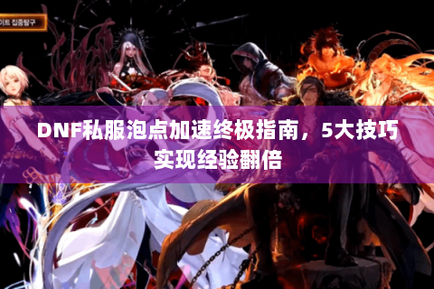 DNF私服泡点加速终极指南，5大技巧实现经验翻倍