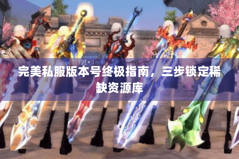 完美私服版本号终极指南，三步锁定稀缺资源库