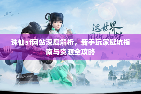 诛仙sf网站深度解析，新手玩家避坑指南与资源全攻略