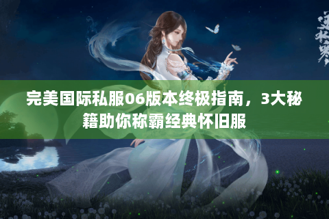 完美国际私服06版本终极指南，3大秘籍助你称霸经典怀旧服