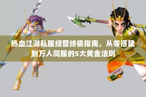 热血江湖私服经营终极指南，从零搭建到万人同服的5大黄金法则