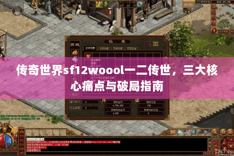 传奇世界sf12woool一二传世，三大核心痛点与破局指南