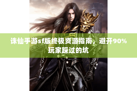 诛仙手游sf版终极资源指南，避开90%玩家踩过的坑