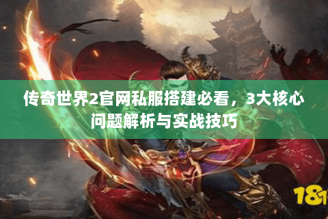 传奇世界2官网私服搭建必看，3大核心问题解析与实战技巧