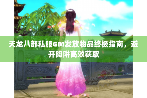 天龙八部私服GM发放物品终极指南，避开陷阱高效获取