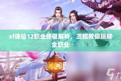 sf诛仙12职业终极解析，三招教你玩转全职业