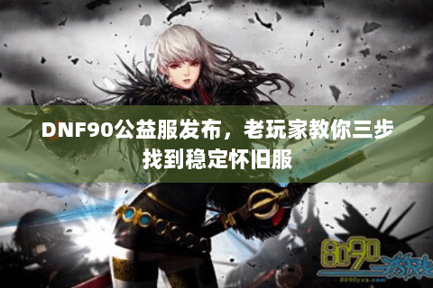 DNF90公益服发布，老玩家教你三步找到稳定怀旧服