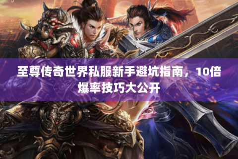 至尊传奇世界私服新手避坑指南，10倍爆率技巧大公开