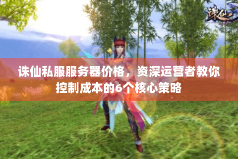 诛仙私服服务器价格，资深运营者教你控制成本的6个核心策略