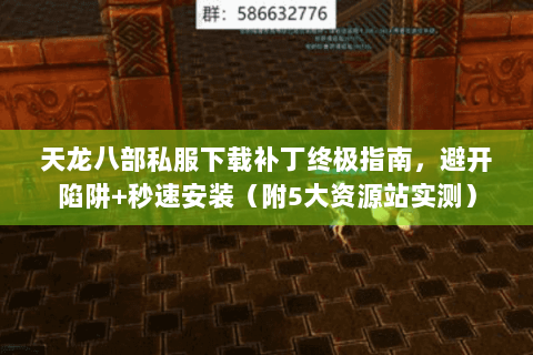 天龙八部私服下载补丁终极指南，避开陷阱+秒速安装（附5大资源站实测）