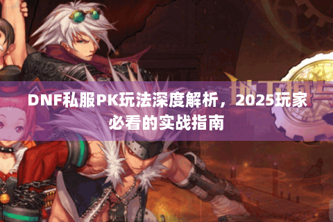 DNF私服PK玩法深度解析，2025玩家必看的实战指南