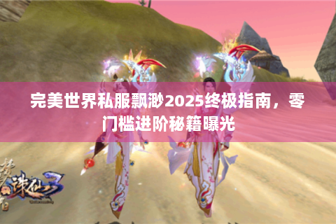 完美世界私服飘渺2025终极指南，零门槛进阶秘籍曝光