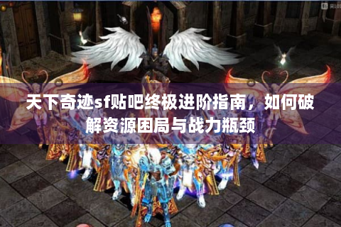 天下奇迹sf贴吧终极进阶指南，如何破解资源困局与战力瓶颈