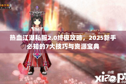 热血江湖私服2.0终极攻略，2025新手必知的7大技巧与资源宝典