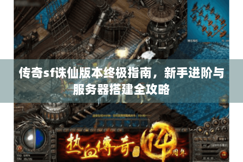 传奇sf诛仙版本终极指南，新手进阶与服务器搭建全攻略