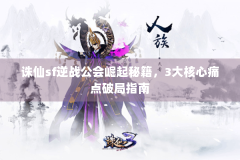 诛仙sf逆战公会崛起秘籍，3大核心痛点破局指南