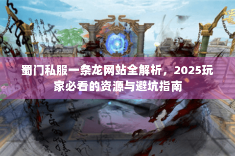 蜀门私服一条龙网站全解析，2025玩家必看的资源与避坑指南