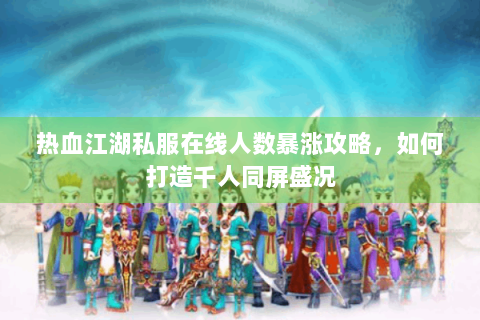 热血江湖私服在线人数暴涨攻略，如何打造千人同屏盛况