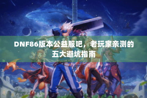 DNF86版本公益服吧，老玩家亲测的五大避坑指南