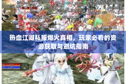 热血江湖私服爆火真相，玩家必看的资源获取与避坑指南