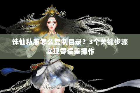 诛仙私服怎么复制目录？3个关键步骤实现零误差操作