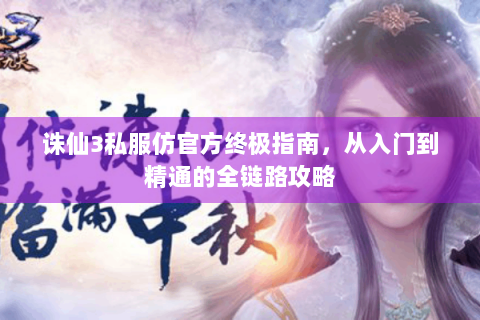 诛仙3私服仿官方终极指南，从入门到精通的全链路攻略