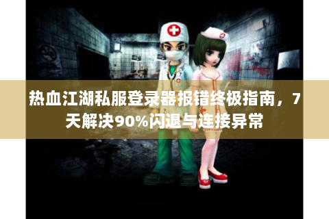 热血江湖私服登录器报错终极指南，7天解决90%闪退与连接异常