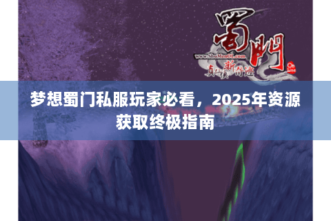 梦想蜀门私服玩家必看，2025年资源获取终极指南