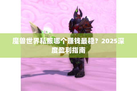 魔兽世界私服哪个赚钱最稳？2025深度盈利指南