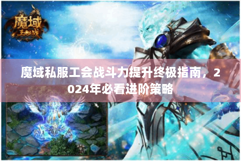 魔域私服工会战斗力提升终极指南，2024年必看进阶策略