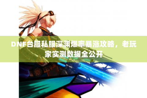 DNF台服私服深渊爆率暴涨攻略，老玩家实测数据全公开