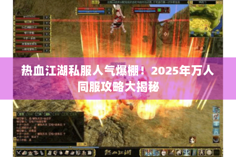 热血江湖私服人气爆棚！2025年万人同服攻略大揭秘