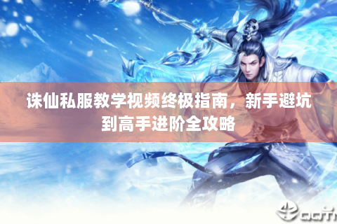 诛仙私服教学视频终极指南，新手避坑到高手进阶全攻略