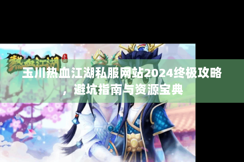 玉川热血江湖私服网站2024终极攻略，避坑指南与资源宝典