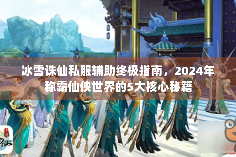 冰雪诛仙私服辅助终极指南，2024年称霸仙侠世界的5大核心秘籍